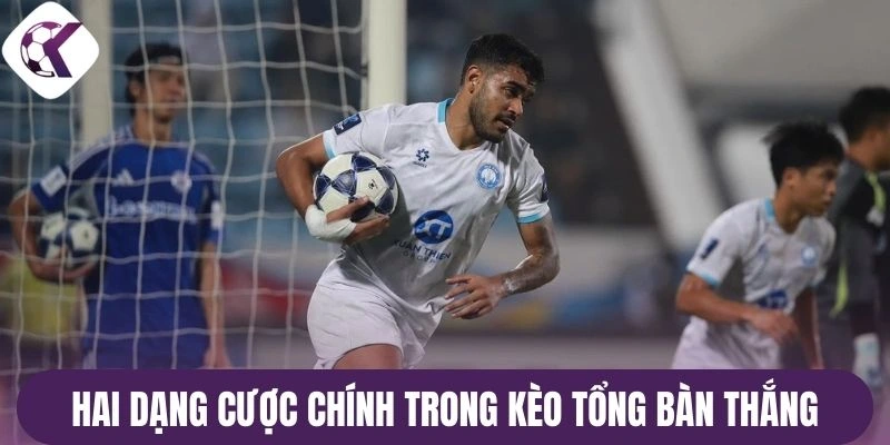 Hai dạng cược chính trong kèo tổng bàn thắng